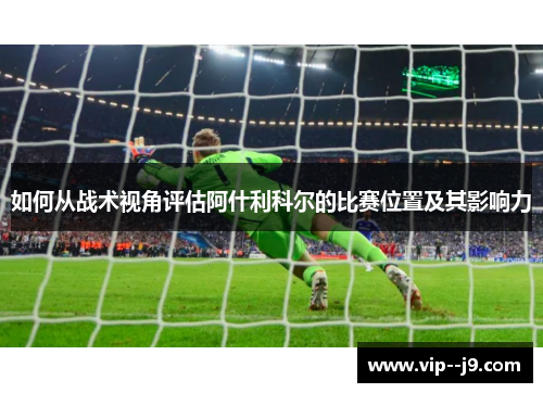如何从战术视角评估阿什利科尔的比赛位置及其影响力