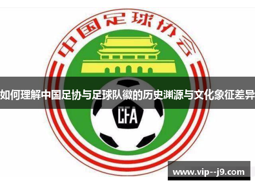 如何理解中国足协与足球队徽的历史渊源与文化象征差异