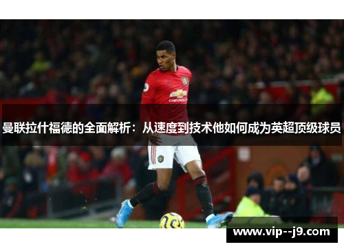 曼联拉什福德的全面解析：从速度到技术他如何成为英超顶级球员