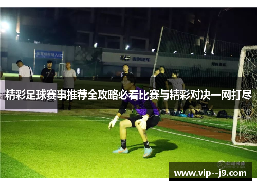精彩足球赛事推荐全攻略必看比赛与精彩对决一网打尽