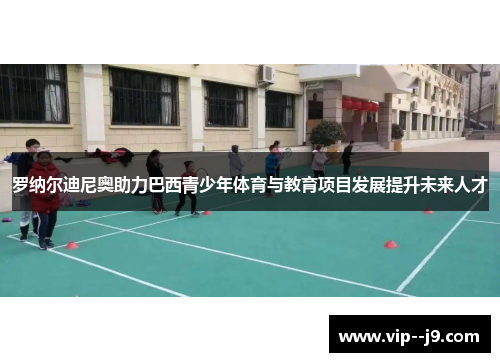 罗纳尔迪尼奥助力巴西青少年体育与教育项目发展提升未来人才
