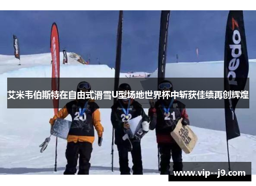 艾米韦伯斯特在自由式滑雪U型场地世界杯中斩获佳绩再创辉煌