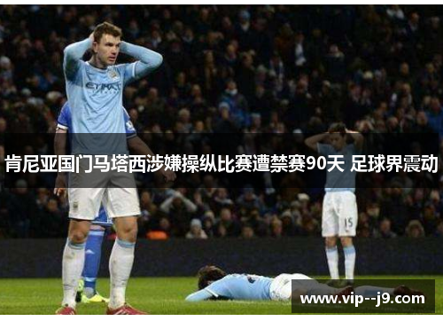 肯尼亚国门马塔西涉嫌操纵比赛遭禁赛90天 足球界震动