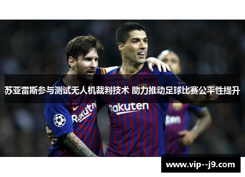 苏亚雷斯参与测试无人机裁判技术 助力推动足球比赛公平性提升
