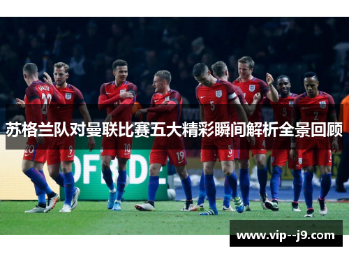 苏格兰队对曼联比赛五大精彩瞬间解析全景回顾