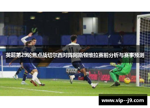 英超第29轮焦点战切尔西对阵阿斯顿维拉赛前分析与赛事预测