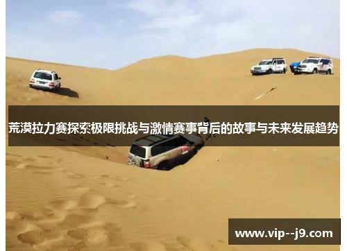 荒漠拉力赛探索极限挑战与激情赛事背后的故事与未来发展趋势