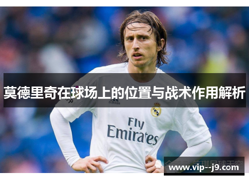 莫德里奇在球场上的位置与战术作用解析