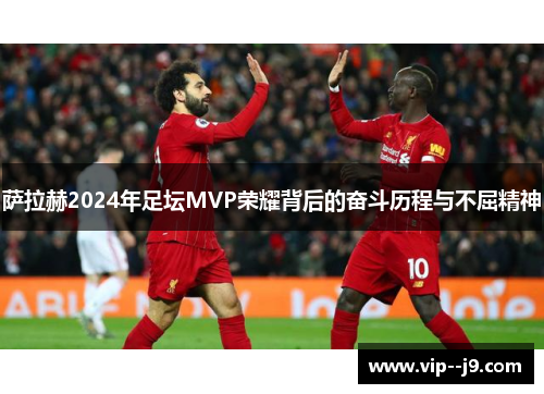 萨拉赫2024年足坛MVP荣耀背后的奋斗历程与不屈精神