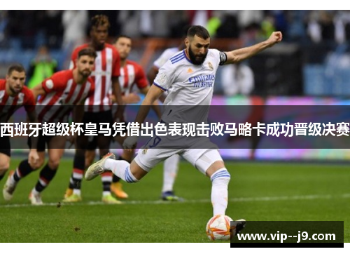 西班牙超级杯皇马凭借出色表现击败马略卡成功晋级决赛