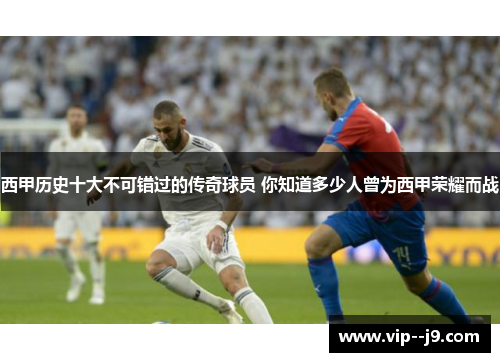 西甲历史十大不可错过的传奇球员 你知道多少人曾为西甲荣耀而战