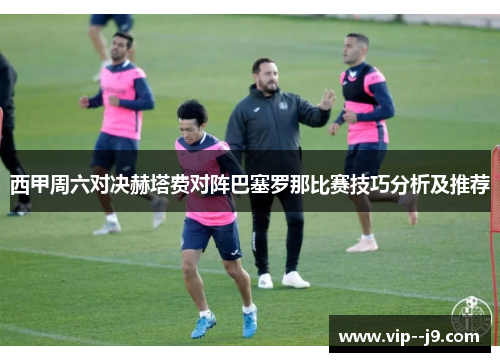 西甲周六对决赫塔费对阵巴塞罗那比赛技巧分析及推荐 西甲周六对决赫塔费对阵巴塞罗那比赛技巧分析及推荐