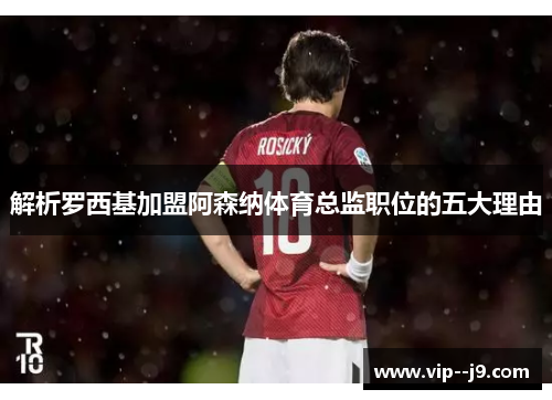 解析罗西基加盟阿森纳体育总监职位的五大理由