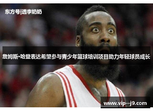 詹姆斯·哈登表达希望参与青少年篮球培训项目助力年轻球员成长 詹姆斯·哈登表达希望参与青少年篮球培训项目助力年轻球员成长
