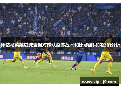 评估马莱莱进球表现对球队整体战术和比赛结果的影响分析 评估马莱莱进球表现对球队整体战术和比赛结果的影响分析