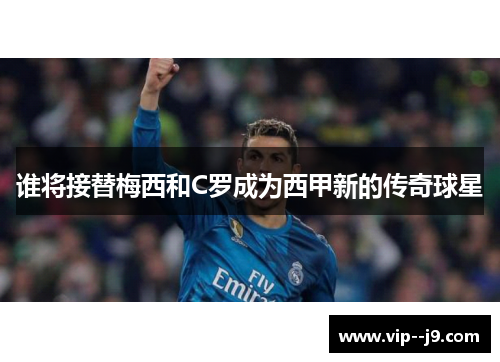 谁将接替梅西和C罗成为西甲新的传奇球星 谁将接替梅西和C罗成为西甲新的传奇球星
