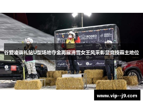 谷爱凌崇礼站U型场地夺金再展滑雪女王风采彰显竞技霸主地位 谷爱凌崇礼站U型场地夺金再展滑雪女王风采彰显竞技霸主地位