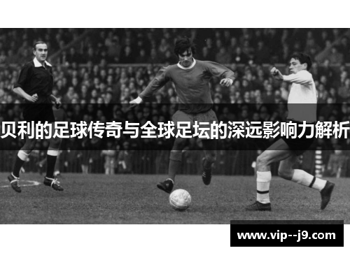 贝利的足球传奇与全球足坛的深远影响力解析 贝利的足球传奇与全球足坛的深远影响力解析