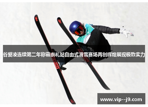 谷爱凌连续第二年称霸崇礼站自由式滑雪赛场再创辉煌展现极致实力