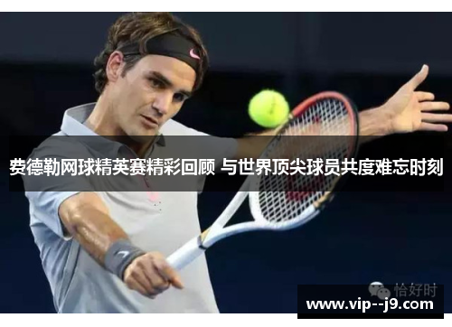 费德勒网球精英赛精彩回顾 与世界顶尖球员共度难忘时刻 费德勒网球精英赛精彩回顾 与世界顶尖球员共度难忘时刻