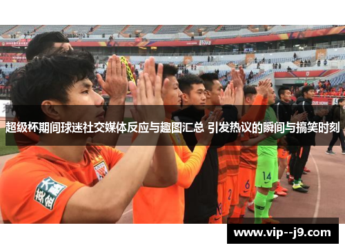 超级杯期间球迷社交媒体反应与趣图汇总 引发热议的瞬间与搞笑时刻 超级杯期间球迷社交媒体反应与趣图汇总 引发热议的瞬间与搞笑时刻