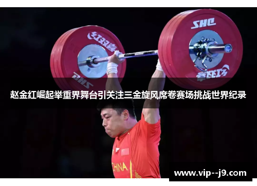赵金红崛起举重界舞台引关注三金旋风席卷赛场挑战世界纪录