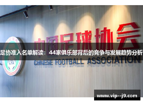 足协准入名单解读:44家俱乐部背后的竞争与发展趋势分析 足协准入名单解读:44家俱乐部背后的竞争与发展趋势分析