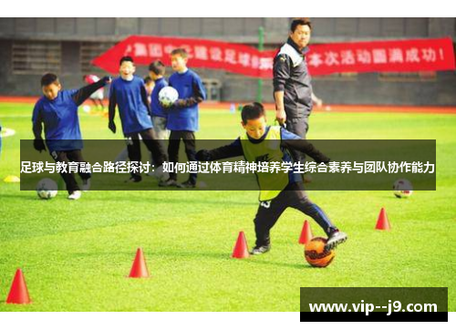 足球与教育融合路径探讨:如何通过体育精神培养学生综合素养与团队协作能力 足球与教育融合路径探讨:如何通过体育精神培养学生综合素养与团队协作能力