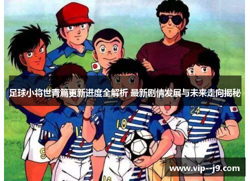 足球小将世青篇更新进度全解析 最新剧情发展与未来走向揭秘