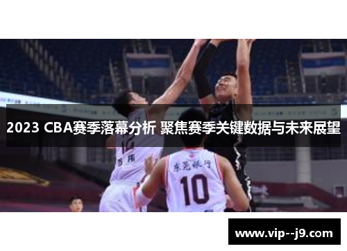 2023 CBA赛季落幕分析 聚焦赛季关键数据与未来展望 2023 CBA赛季落幕分析 聚焦赛季关键数据与未来展望