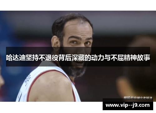 哈达迪坚持不退役背后深藏的动力与不屈精神故事 哈达迪坚持不退役背后深藏的动力与不屈精神故事