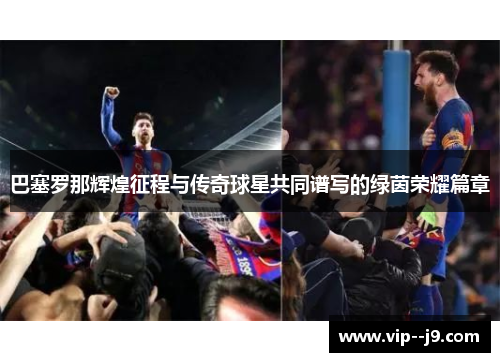 巴塞罗那辉煌征程与传奇球星共同谱写的绿茵荣耀篇章 巴塞罗那辉煌征程与传奇球星共同谱写的绿茵荣耀篇章