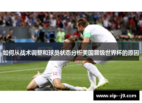 如何从战术调整和球员状态分析美国晋级世界杯的原因 如何从战术调整和球员状态分析美国晋级世界杯的原因