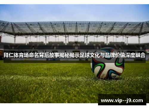 拜仁体育场命名背后故事揭秘揭示足球文化与品牌价值深度融合 拜仁体育场命名背后故事揭秘揭示足球文化与品牌价值深度融合