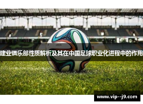 建业俱乐部性质解析及其在中国足球职业化进程中的作用 建业俱乐部性质解析及其在中国足球职业化进程中的作用