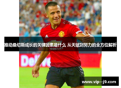 推动桑切斯成长的关键因素是什么 从天赋到努力的全方位解析 推动桑切斯成长的关键因素是什么 从天赋到努力的全方位解析