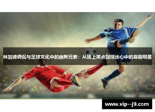 林加德调侃与足球文化中的幽默元素：从场上笑点到球迷心中的喜剧明星