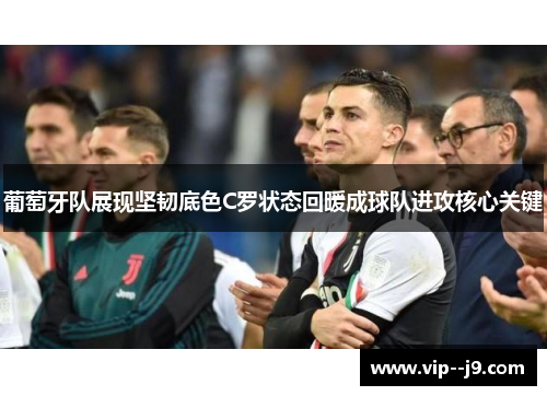 葡萄牙队展现坚韧底色C罗状态回暖成球队进攻核心关键