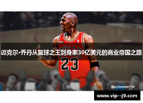 迈克尔·乔丹从篮球之王到身家30亿美元的商业帝国之路