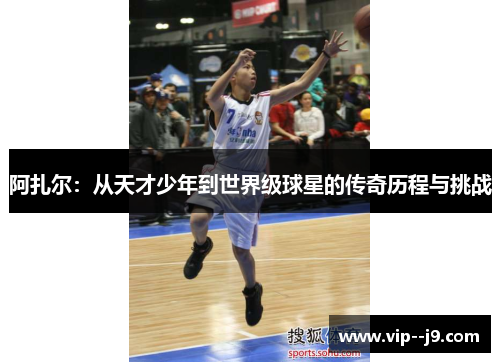 阿扎尔：从天才少年到世界级球星的传奇历程与挑战