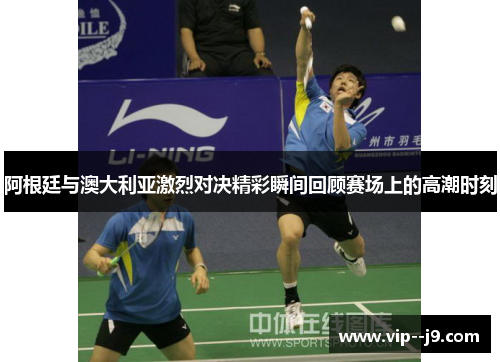 阿根廷与澳大利亚激烈对决精彩瞬间回顾赛场上的高潮时刻