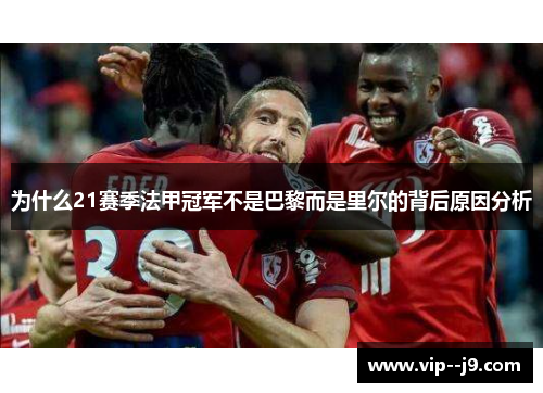 为什么21赛季法甲冠军不是巴黎而是里尔的背后原因分析 为什么21赛季法甲冠军不是巴黎而是里尔的背后原因分析