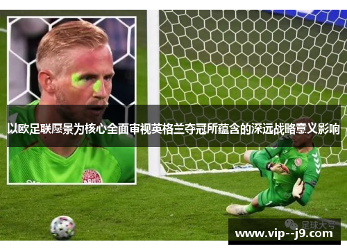 以欧足联愿景为核心全面审视英格兰夺冠所蕴含的深远战略意义影响 以欧足联愿景为核心全面审视英格兰夺冠所蕴含的深远战略意义影响