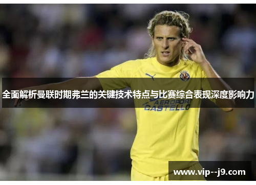 全面解析曼联时期弗兰的关键技术特点与比赛综合表现深度影响力 全面解析曼联时期弗兰的关键技术特点与比赛综合表现深度影响力