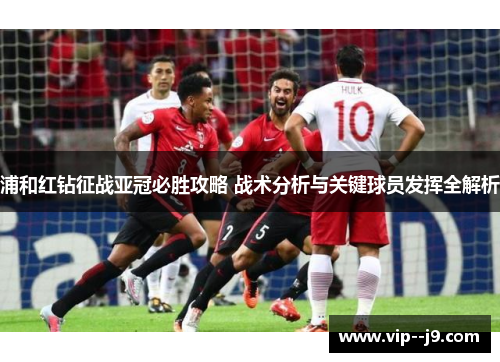 浦和红钻征战亚冠必胜攻略 战术分析与关键球员发挥全解析