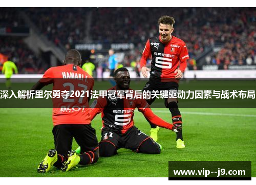 深入解析里尔勇夺2021法甲冠军背后的关键驱动力因素与战术布局