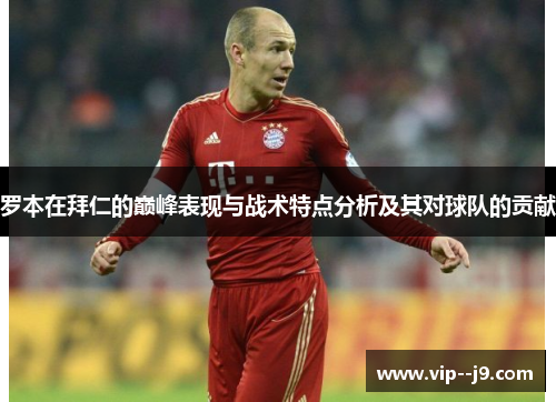 罗本在拜仁的巅峰表现与战术特点分析及其对球队的贡献 罗本在拜仁的巅峰表现与战术特点分析及其对球队的贡献