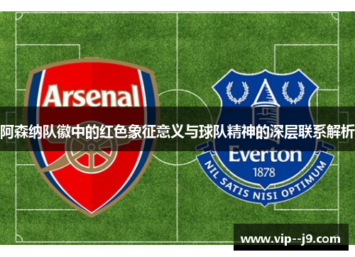 阿森纳队徽中的红色象征意义与球队精神的深层联系解析 阿森纳队徽中的红色象征意义与球队精神的深层联系解析