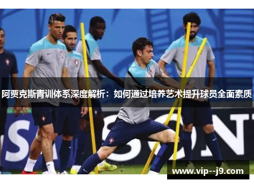 阿贾克斯青训体系深度解析:如何通过培养艺术提升球员全面素质 阿贾克斯青训体系深度解析:如何通过培养艺术提升球员全面素质
