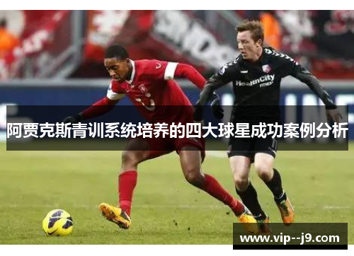 阿贾克斯青训系统培养的四大球星成功案例分析 阿贾克斯青训系统培养的四大球星成功案例分析